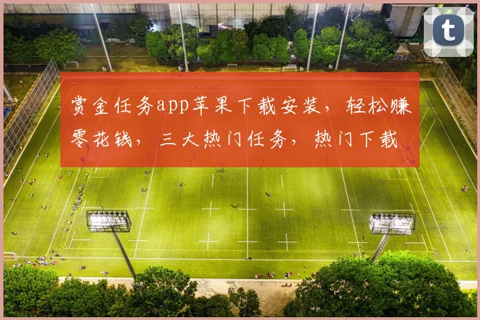 赏金任务app苹果下载安装，轻松赚零花钱，三大热门任务，热门下载，不容错过