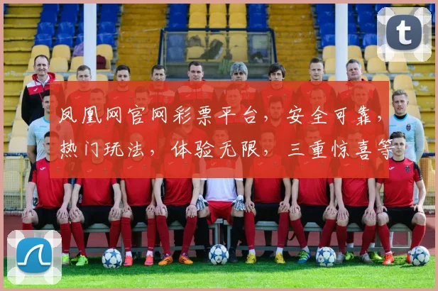 凤凰网官网彩票平台，安全可靠，热门玩法，体验无限，三重惊喜等你来
