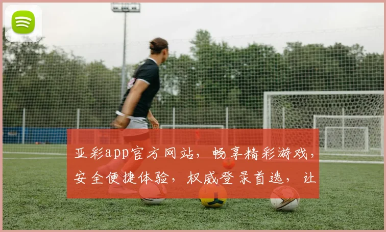 亚彩app官方网站，畅享精彩游戏，安全便捷体验，权威登录首选，让您玩得放心