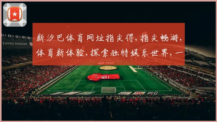 新沙巴体育网址指尖得,指尖畅游,体育新体验,探索独特娱乐世界,一触即达