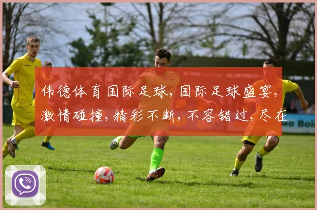 伟德体育国际足球,国际足球盛宴,激情碰撞,精彩不断,不容错过,尽在赛场