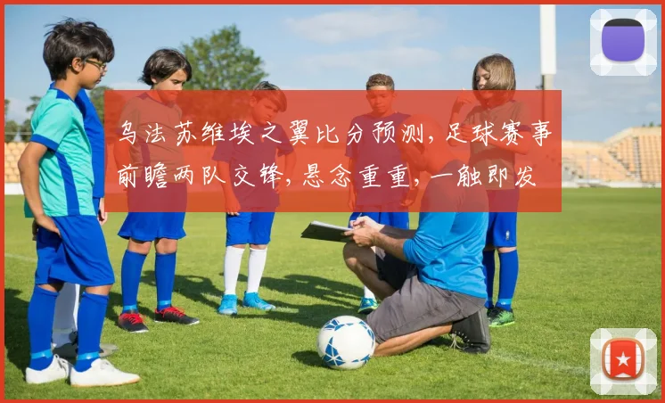 乌法苏维埃之翼比分预测,足球赛事前瞻两队交锋,悬念重重,一触即发,谁将笑到最后