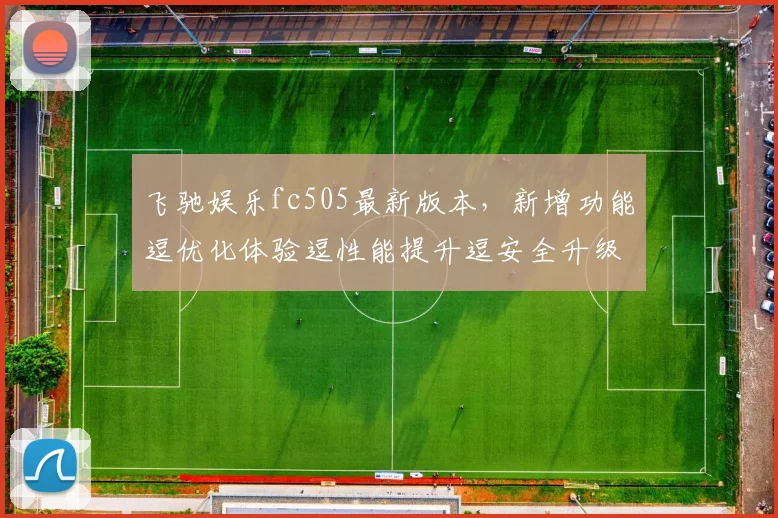 飞驰娱乐fc505最新版本，新增功能逗优化体验逗性能提升逗安全升级