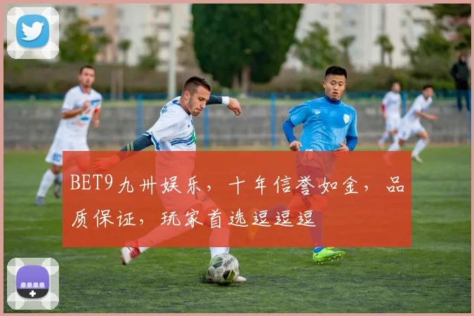 BET9九卅娱乐，十年信誉如金，品质保证，玩家首选逗逗逗