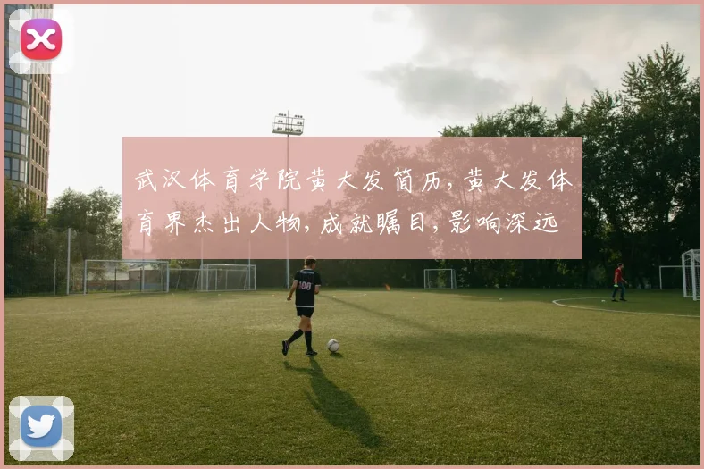 武汉体育学院黄大发简历,黄大发体育界杰出人物,成就瞩目,影响深远
