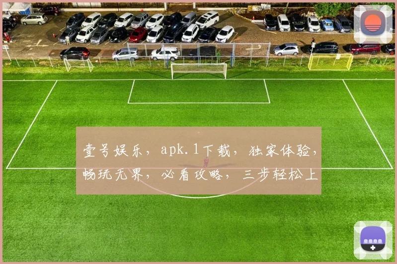 壹号娱乐，apk.1下载，独家体验，畅玩无界，必看攻略，三步轻松上手，不容错过