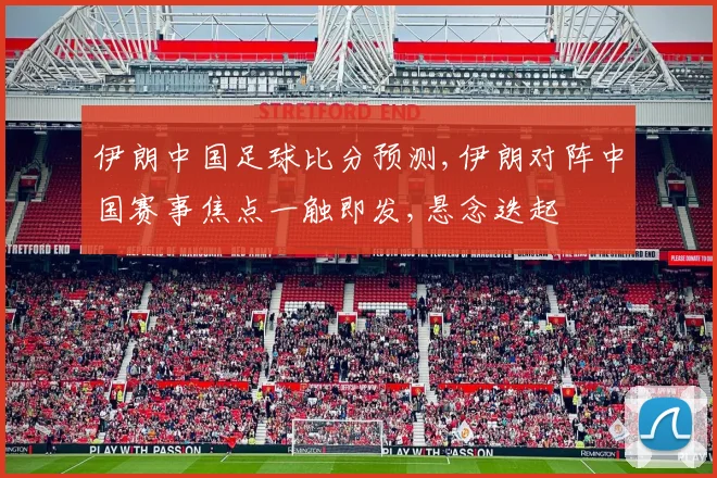 伊朗中国足球比分预测,伊朗对阵中国赛事焦点一触即发,悬念迭起