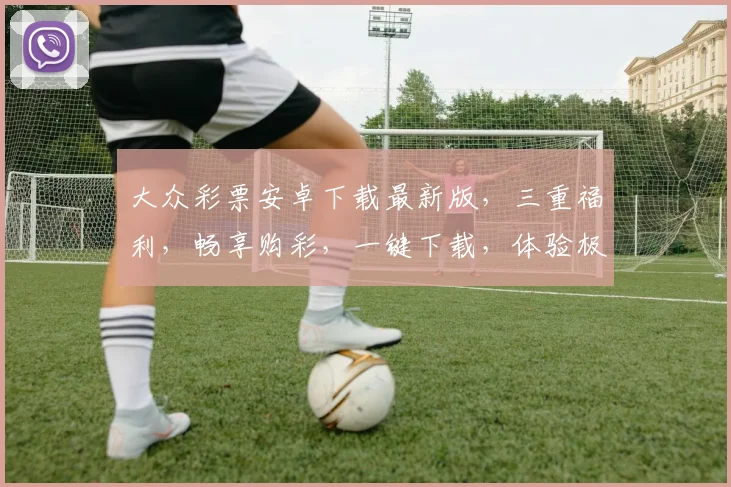 大众彩票安卓下载最新版，三重福利，畅享购彩，一键下载，体验极速中奖