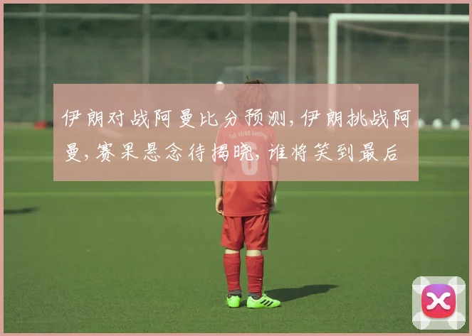 伊朗对战阿曼比分预测,伊朗挑战阿曼,赛果悬念待揭晓,谁将笑到最后