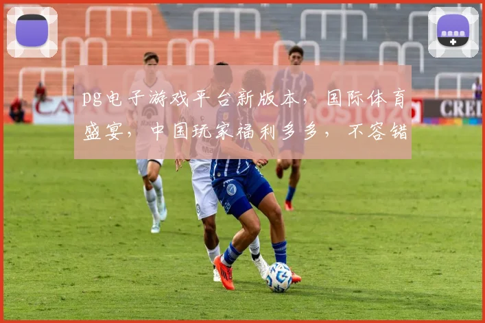 pg电子游戏平台新版本，国际体育盛宴，中国玩家福利多多，不容错过，三大亮点揭晓