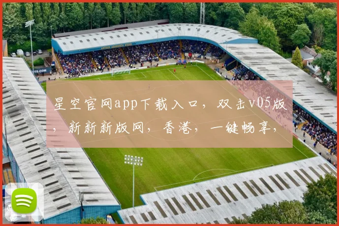 星空官网app下载入口，双击v05版，新新新版网，香港，一键畅享，体验非凡，不容错过