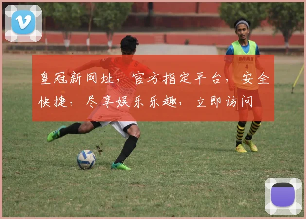 皇冠新网址，官方指定平台，安全快捷，尽享娱乐乐趣，立即访问